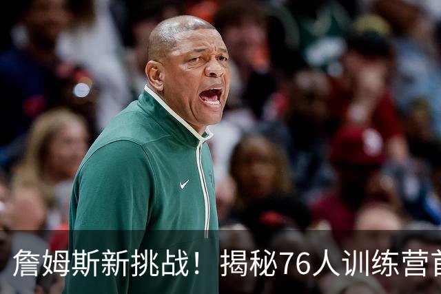 詹姆斯新挑战！揭秘76人训练营首周的五大关键时刻