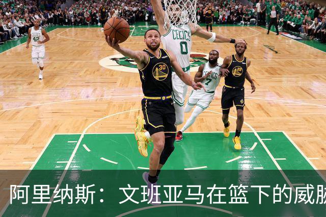 阿里纳斯：文班亚马在篮下的威胁无可抵挡 对手只能频频犯规